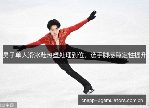 男子单人滑冰鞋热塑处理到位，选手脚感稳定性提升