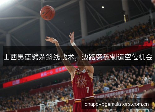 山西男篮劈杀斜线战术，边路突破制造空位机会